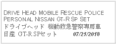 Text Box:                                           DRIVE HEAD MOBILE RESCUE POLICE PERSONAL NISSAN GT-R SP SETドライブヘッド 機動救急警察専用車 日産 GT-R SPセット     07/21/2018