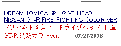 Text Box:                                          DREAM TOMICA SP DRIVE HEADNISSAN GT-R FIRE FIGHTING COLOR VERドリームトミカ SP ドライブヘッド 日産 GT-R 消防カラーver.     07/21/2018