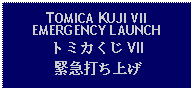 Text Box: TOMICA KUJI VIIEMERGENCY LAUNCHトミカくじ VII緊急打ち上げ