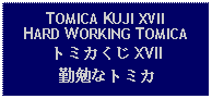 Text Box: TOMICA KUJI XVIIHARD WORKING TOMICAトミカくじ XVII勤勉なトミカ