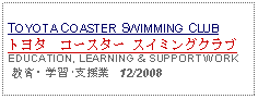 Text Box: TOYOTA COASTER SWIMMING CLUBトヨタ　コースター スイミングクラブEDUCATION, LEARNING & SUPPORT WORK 教育・学習･支援業   12/2008