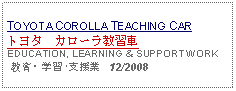 Text Box: TOYOTA COROLLA TEACHING CARトヨタ　カローラ教習車EDUCATION, LEARNING & SUPPORT WORK 教育・学習･支援業   12/2008