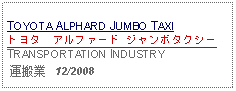 Text Box: TOYOTA ALPHARD JUMBO TAXIトヨタ　アルファード ジャンボタクシーTRANSPORTATION INDUSTRY 運搬業   12/2008