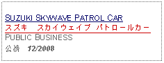 Text Box: SUZUKI SKYWAVE PATROL CARスズキ　スカイウェイブ パトロールカーPUBLIC BUSINESS公務   12/2008