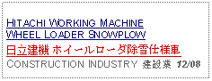 Text Box: HITACHI WORKING MACHINEWHEEL LOADER SNOWPLOW日立建機 ホイールローダ除雪仕様車CONSTRUCTION INDUSTRY  建設業  12/08