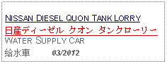 Text Box: NISSAN DIESEL QUON TANK LORRY日産ディーゼル クオン タンクローリー WATER SUPPLY CAR給水車     03/2012