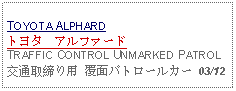 Text Box: TOYOTA ALPHARDトヨタ　アルファード TRAFFIC CONTROL UNMARKED PATROL交通取締り用 覆面パトロールカー 03/12