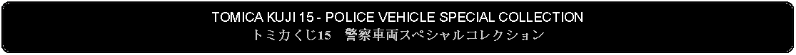 Flowchart: Alternate Process: TOMICA KUJI 15 - POLICE VEHICLE SPECIAL COLLECTIONトミカくじ15　警察車両スペシャルコレクション