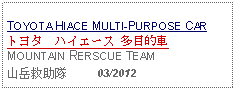 Text Box: TOYOTA HIACE MULTI-PURPOSE CARトヨタ　ハイエース 多目的車 MOUNTAIN RERSCUE TEAM山岳救助隊     03/2012