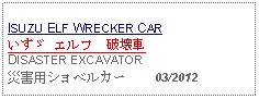 Text Box: ISUZU ELF WRECKER CARいすゞ エルフ　破壊車 DISASTER EXCAVATOR災害用ショベルカー     03/2012