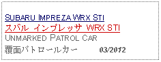 Text Box: SUBARU IMPREZA WRX STIスバル インプレッサ WRX STI UNMARKED PATROL CAR覆面パトロールカー     03/2012