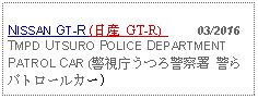 Text Box: NISSAN GT-R (日産 GT-R)      03/2016TMPD UTSURO POLICE DEPARTMENT PATROL CAR (警視庁うつろ警察署 警らパトロールカー) 