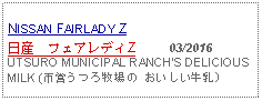 Text Box: NISSAN FAIRLADY Z 日産　フェアレディZ     03/2016UTSURO MUNICIPAL RANCHS DELICIOUS MILK (市営うつろ牧場の おいしい牛乳)