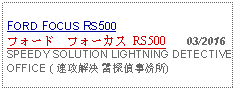 Text Box: FORD FOCUS RS500フォード　フォーカス RS500   03/2016SPEEDY SOLUTION LIGHTNING DETECTIVE OFFICE ( 速攻解決 雷探偵事務所)