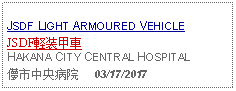 Text Box: JSDF LIGHT ARMOURED VEHICLEJSDF軽装甲車HAKANA CITY CENTRAL HOSPITAL儚市中央病院     03/17/2017 