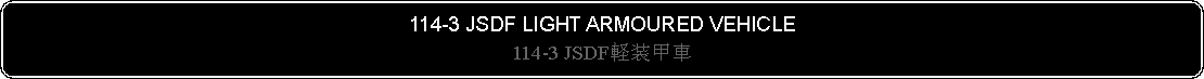 Flowchart: Alternate Process: 114-3 JSDF LIGHT ARMOURED VEHICLE114-3 JSDF軽装甲車