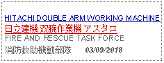 Text Box: HITACHI DOUBLE ARM WORKING MACHINE日立建機 双腕作業機 アスタコFIRE AND RESCUE TASK FORCE消防救助機動部隊      03/09/2018