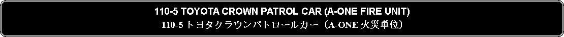 Flowchart: Alternate Process: 110-5 TOYOTA CROWN PATROL CAR (A-ONE FIRE UNIT)110-5 トヨタクラウンパトロールカー (A-ONE 火災単位)