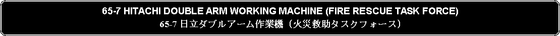 Flowchart: Alternate Process: 65-7 HITACHI DOUBLE ARM WORKING MACHINE (FIRE RESCUE TASK FORCE)65-7 日立ダブルアーム作業機 (火災救助タスクフォース)