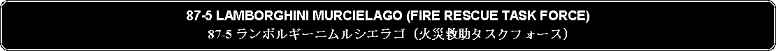 Flowchart: Alternate Process: 87-5 LAMBORGHINI MURCIELAGO (FIRE RESCUE TASK FORCE)87-5 ランボルギーニムルシエラゴ (火災救助タスクフォース)