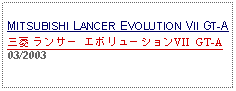 Text Box: MITSUBISHI LANCER EVOLUTION VII GT-A三菱 ランサー エボリューションVII GT-A 03/2003