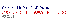 Text Box: SKYLINE HT 2000GT-R RACINGスカイライン H・T 2000GT-R レーシング03/2004