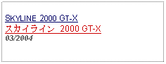 Text Box: SKYLINE 2000 GT-Xスカイライン 2000 GT-X03/2004