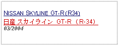 Text Box: NISSAN SKYLINE GT-R (R34)日産 スカイライン GT-R （R-34）03/2004