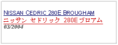 Text Box: NISSAN CEDRIC 280E BROUGHAMニッサン セドリック 280E ブロアム03/2004