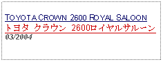 Text Box: TOYOTA CROWN 2600 ROYAL SALOONトヨタ クラウン 2600ロイヤルサルーン03/2004