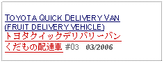 Text Box: TOYOTA QUICK DELIVERY VAN (FRUIT DELIVERY VEHICLE)トヨタクイックデリバリーバン くだもの配達車 #03   03/2006