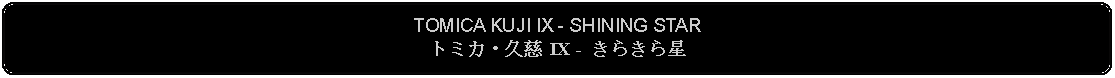 Flowchart: Alternate Process: TOMICA KUJI IX - SHINING STARトミカ・久慈 IX -  きらきら星