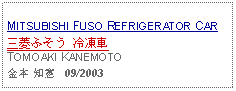 Text Box: MITSUBISHI FUSO REFRIGERATOR CAR三菱ふそう 冷凍車TOMOAKI KANEMOTO金本 知憲   09/2003