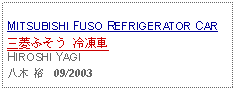 Text Box:                   MITSUBISHI FUSO REFRIGERATOR CAR三菱ふそう 冷凍車HIROSHI YAGI八木 裕   09/2003