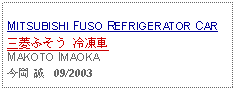 Text Box:                   MITSUBISHI FUSO REFRIGERATOR CAR三菱ふそう 冷凍車MAKOTO IMAOKA今岡 誠   09/2003