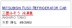 Text Box: MITSUBISHI FUSO REFRIGERATOR CAR三菱ふそう 冷凍車AKIHIRO YANO矢野 輝弘   09/2003