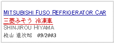 Text Box:                   MITSUBISHI FUSO REFRIGERATOR CAR三菱ふそう 冷凍車SHINJIROU HIYAMA桧山 進次郎   09/2003