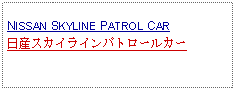 Text Box: NISSAN SKYLINE PATROL CAR日産スカイラインパトロールカー