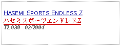 Text Box: HASEMI SPORTS ENDLESS ZハセミスポーツエンドレスZTL038   02/2004