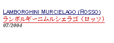 Text Box: LAMBORGHINI MURCIELAGO (ROSSO)ランボルギーニムルシエラゴ（ロッソ)07/2004