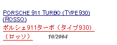 Text Box: PORSCHE 911 TURBO (TYPE930) (ROSSO)ポルシェ911ターボ（タイプ930）（ロッソ）     10/2004