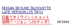 Text Box: NISSAN SKYLINE SILHOUETTE LATE VERSION (JS TIPO)日産スカイラインシルエット後期バージョン（Jのティポ）   09/2004