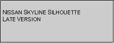 Text Box: NISSAN SKYLINE SILHOUETTE LATE VERSION