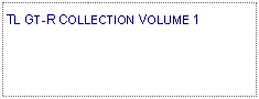 Text Box: TL GT-R COLLECTION VOLUME 1