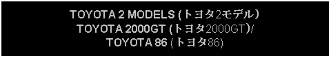 Text Box: TOYOTA 2 MODELS (トヨタ2モデル)TOYOTA 2000GT (トヨタ2000GT)/TOYOTA 86 (トヨタ86)
