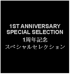 Text Box: 1ST ANNIVERSARY SPECIAL SELECTION1周年記念スペシャルセレクション