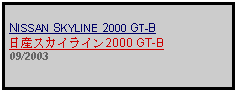 Text Box: NISSAN SKYLINE 2000 GT-B日産スカイライン2000 GT-B09/2003