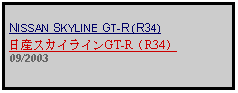 Text Box: NISSAN SKYLINE GT-R (R34)日産スカイラインGT-R（R34）09/2003