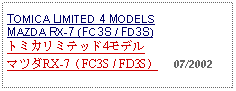 Text Box: TOMICA LIMITED 4 MODELS MAZDA RX-7 (FC3S / FD3S)トミカリミテッド4モデル マツダRX-7（FC3S / FD3S）     07/2002