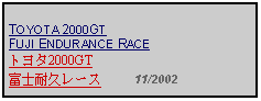 Text Box: TOYOTA 2000GT FUJI ENDURANCE RACEトヨタ2000GT富士耐久レース     11/2002